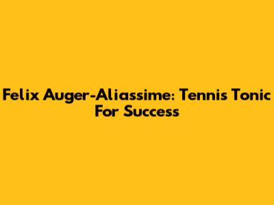 Felix Auger-Aliassime: Tennis Tonic For Success