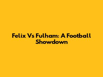 Felix Vs Fulham: A Football Showdown