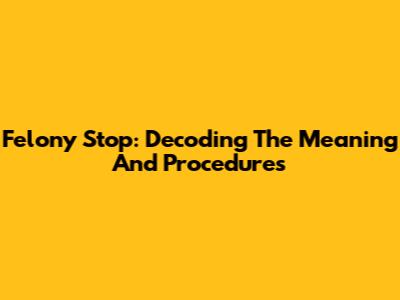 Felony Stop: Decoding The Meaning And Procedures