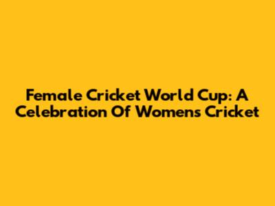 Female Cricket World Cup: A Celebration Of Women's Cricket