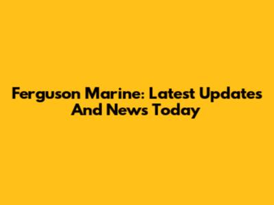Ferguson Marine: Latest Updates And News Today