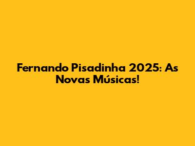 Fernando Pisadinha 2025: As Novas Músicas!