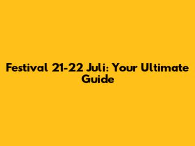 Festival 21-22 Juli: Your Ultimate Guide