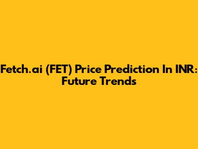 Fetch.ai (FET) Price Prediction In INR: Future Trends