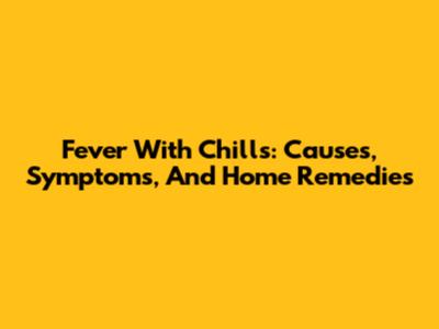 Fever With Chills: Causes, Symptoms, And Home Remedies