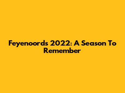 Feyenoord's 2022: A Season To Remember