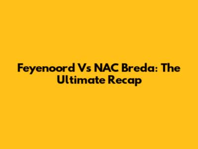 Feyenoord Vs NAC Breda: The Ultimate Recap