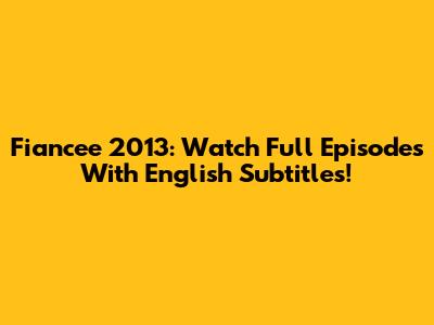 Fiancee 2013: Watch Full Episodes With English Subtitles!