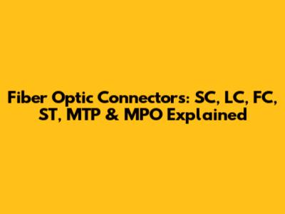Fiber Optic Connectors: SC, LC, FC, ST, MTP & MPO Explained