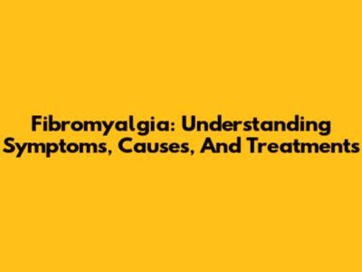 Fibromyalgia: Understanding Symptoms, Causes, And Treatments