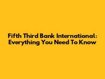 Fifth Third Bank International: Everything You Need To Know