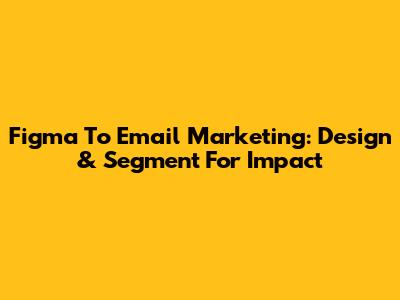 Figma To Email Marketing: Design & Segment For Impact