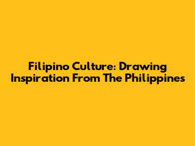 Filipino Culture: Drawing Inspiration From The Philippines