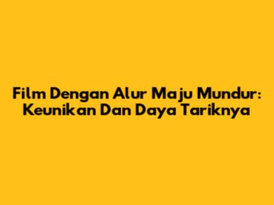 Film Dengan Alur Maju Mundur: Keunikan Dan Daya Tariknya