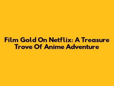 Film Gold On Netflix: A Treasure Trove Of Anime Adventure