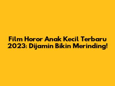 Film Horor Anak Kecil Terbaru 2023: Dijamin Bikin Merinding!