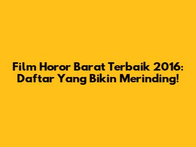 Film Horor Barat Terbaik 2016: Daftar Yang Bikin Merinding!