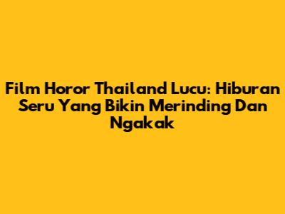 Film Horor Thailand Lucu: Hiburan Seru Yang Bikin Merinding Dan Ngakak