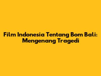 Film Indonesia Tentang Bom Bali: Mengenang Tragedi
