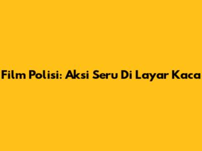 Film Polisi: Aksi Seru Di Layar Kaca