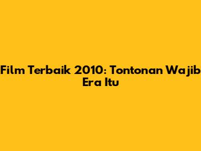 Film Terbaik 2010: Tontonan Wajib Era Itu