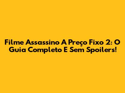 Filme Assassino A Preço Fixo 2: O Guia Completo E Sem Spoilers!