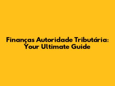 Finanças Autoridade Tributária: Your Ultimate Guide