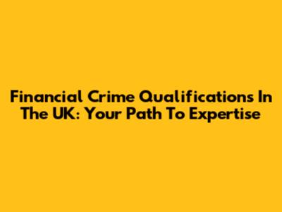 Financial Crime Qualifications In The UK: Your Path To Expertise