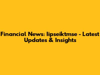 Financial News: Iipseiktmse - Latest Updates & Insights