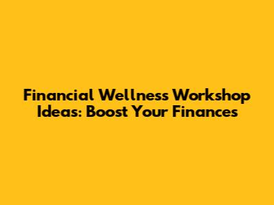 Financial Wellness Workshop Ideas: Boost Your Finances
