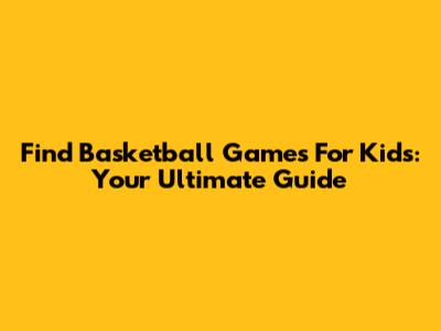 Find Basketball Games For Kids: Your Ultimate Guide