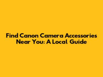 Find Canon Camera Accessories Near You: A Local Guide