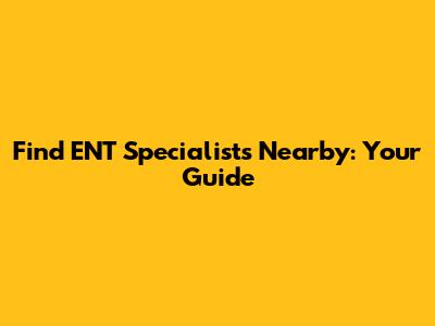Find ENT Specialists Nearby: Your Guide