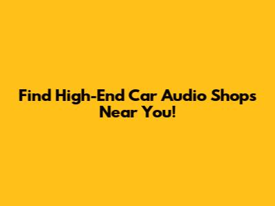 Find High-End Car Audio Shops Near You!