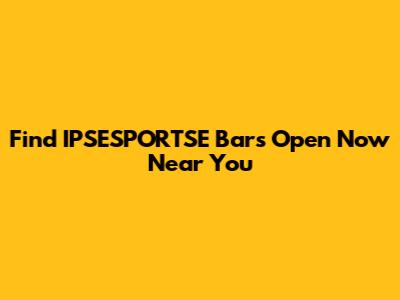 Find IPSESPORTSE Bars Open Now Near You