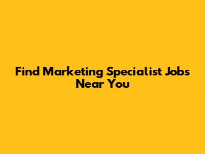 Find Marketing Specialist Jobs Near You