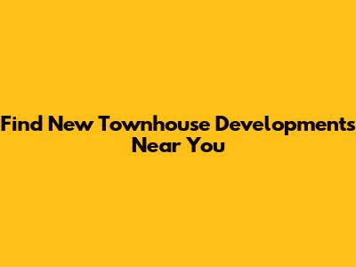 Find New Townhouse Developments Near You