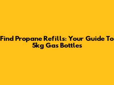 Find Propane Refills: Your Guide To 5kg Gas Bottles