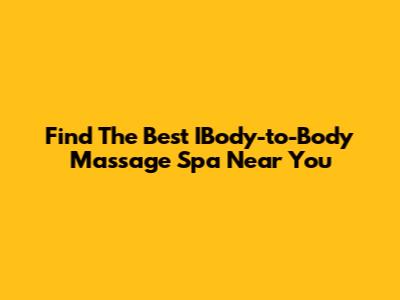 Find The Best IBody-to-Body Massage Spa Near You