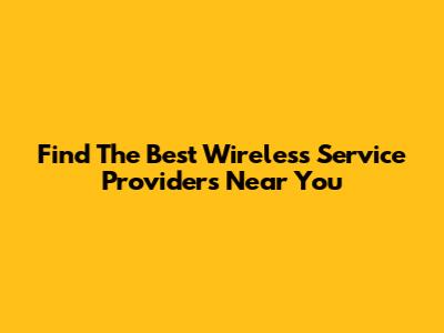Find The Best Wireless Service Providers Near You