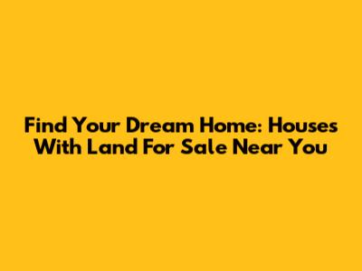 Find Your Dream Home: Houses With Land For Sale Near You