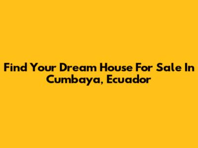 Find Your Dream House For Sale In Cumbaya, Ecuador
