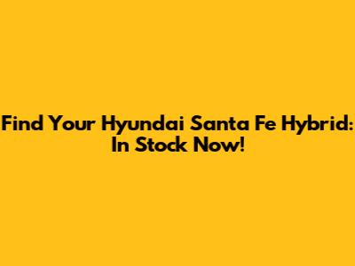 Find Your Hyundai Santa Fe Hybrid: In Stock Now!