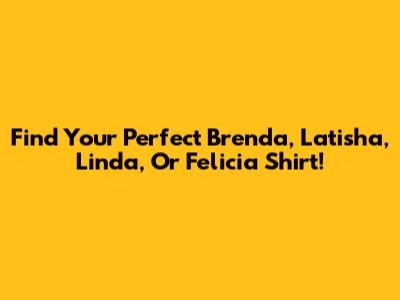 Find Your Perfect Brenda, Latisha, Linda, Or Felicia Shirt!