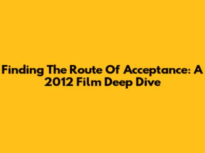 Finding 'The Route Of Acceptance': A 2012 Film Deep Dive