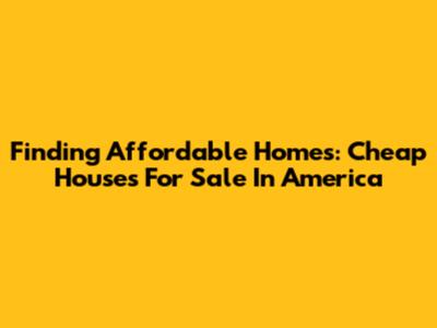 Finding Affordable Homes: Cheap Houses For Sale In America