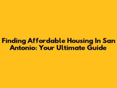Finding Affordable Housing In San Antonio: Your Ultimate Guide