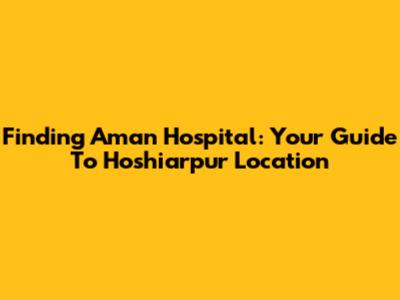 Finding Aman Hospital: Your Guide To Hoshiarpur Location
