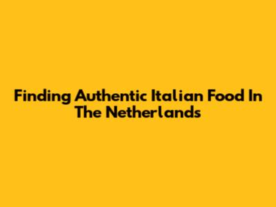Finding Authentic Italian Food In The Netherlands