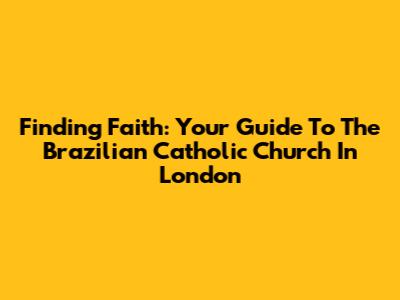 Finding Faith: Your Guide To The Brazilian Catholic Church In London